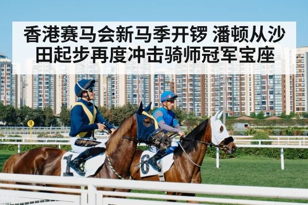 香港赛马会新马季开锣 潘顿从沙田起步再度冲击骑师冠军宝座 - kaiyun