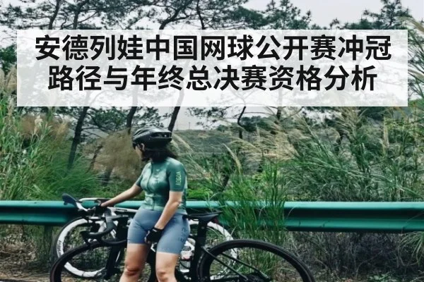 安德列娃中国网球公开赛冲冠路径与年终总决赛资格分析 - kaiyun