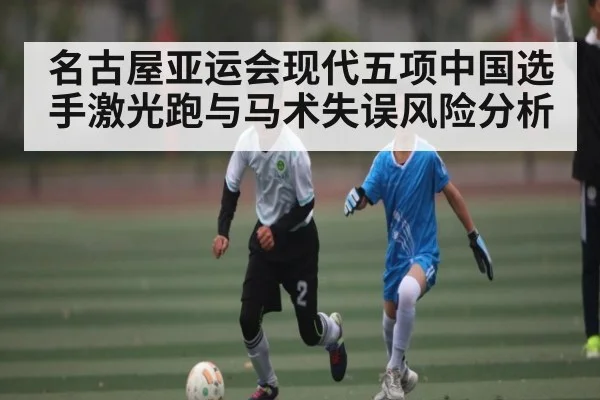 名古屋亚运会现代五项中国选手激光跑与马术失误风险分析 - kaiyun
