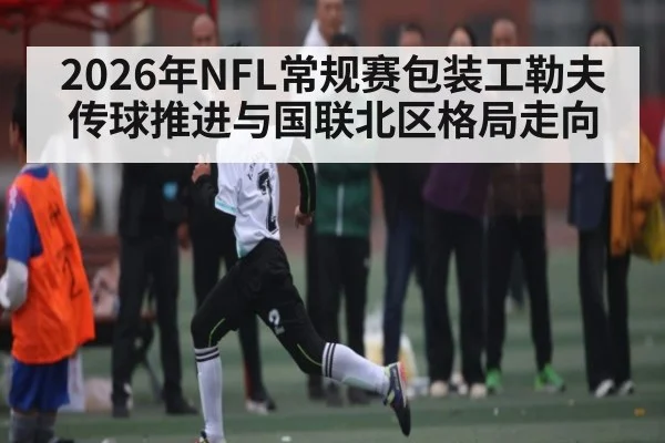 2026年NFL常规赛包装工勒夫传球推进与国联北区格局走向 - kaiyun