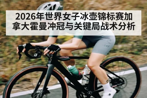 2026年世界女子冰壶锦标赛加拿大霍曼冲冠与关键局战术分析